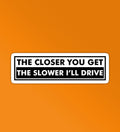 The closer you get The slower i'll Drive sticker